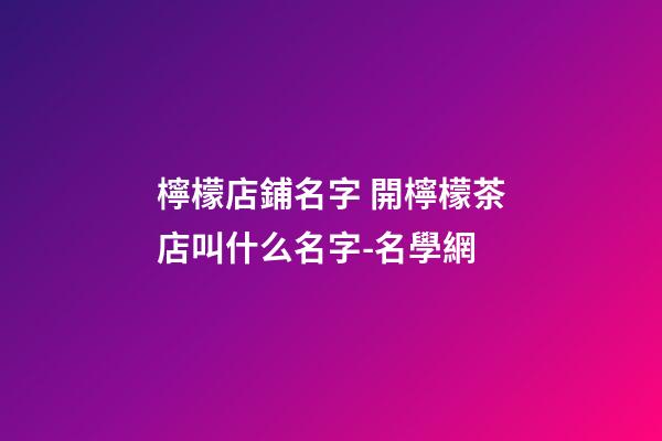 檸檬店鋪名字 開檸檬茶店叫什么名字-名學網-第1張-店鋪起名-玄機派